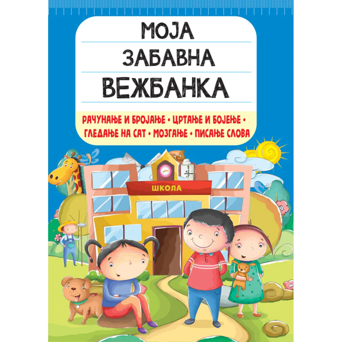 MOJA ZABAVNA VEŽBANKA: RAČUNANJE I BROJANJE, CRTANJE I BOJENJE, GLEDANJE NA SAT, MOZGANJE… 